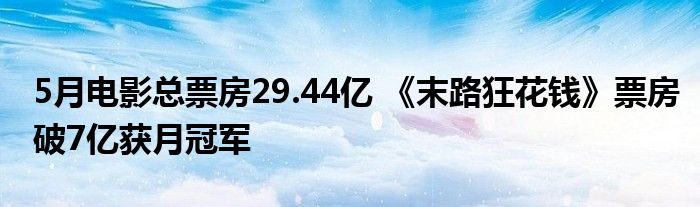 5月电影总票房29.44亿 《末路狂花钱》票房破7亿获月冠军