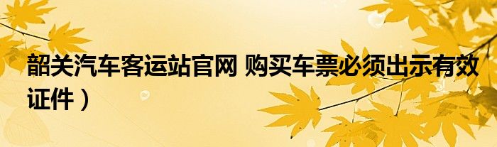 韶关汽车客运站官网 购买车票必须出示有效证件）