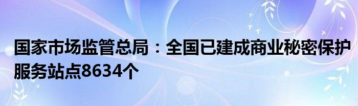 国家市场监管总局：全国已建成商业秘密保护服务站点8634个