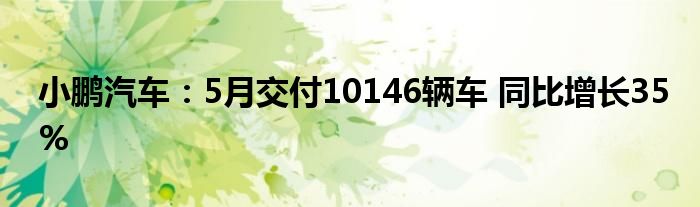 小鹏汽车：5月交付10146辆车 同比增长35%