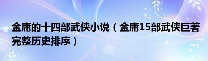 金庸的十四部武侠小说（金庸15部武侠巨著完整历史排序）