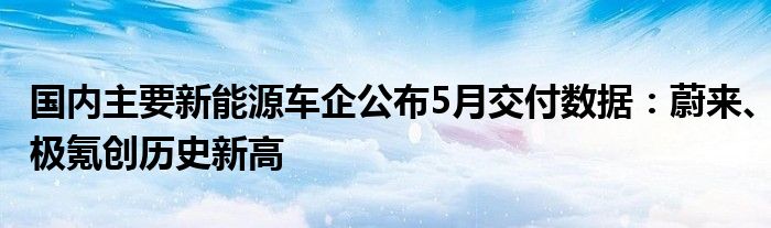 国内主要新能源车企公布5月交付数据：蔚来、极氪创历史新高