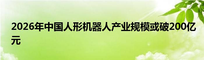 2026年中国人形机器人产业规模或破200亿元