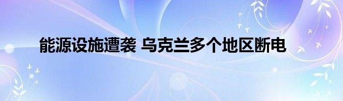 能源设施遭袭 乌克兰多个地区断电