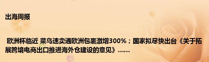 出海周报 | 欧洲杯临近 菜鸟速卖通欧洲包裹激增300%；国家拟尽快出台《关于拓展跨境电商出口推进海外仓建设的意见》……