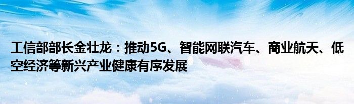 工信部部长金壮龙：推动5G、智能网联汽车、商业航天、低空经济等新兴产业健康有序发展