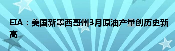 EIA：美国新墨西哥州3月原油产量创历史新高