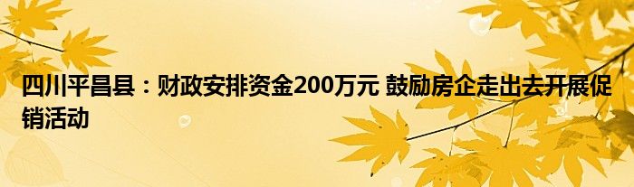 四川平昌县：财政安排资金200万元 鼓励房企走出去开展促销活动