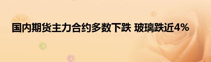 国内期货主力合约多数下跌 玻璃跌近4%