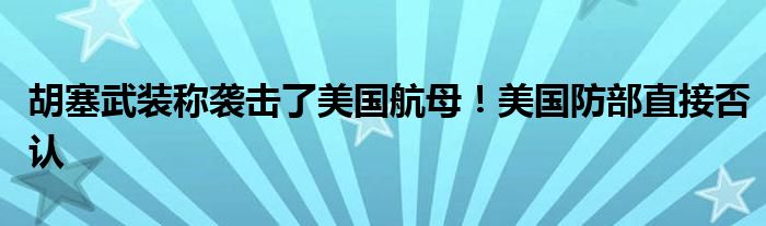 胡塞武装称袭击了美国航母！美国防部直接否认