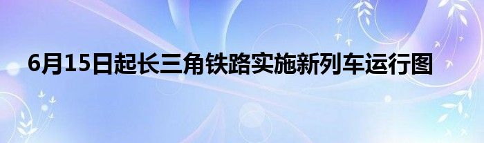 6月15日起长三角铁路实施新列车运行图