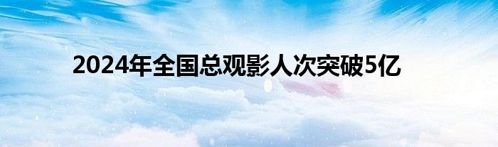 2024年全国总观影人次突破5亿