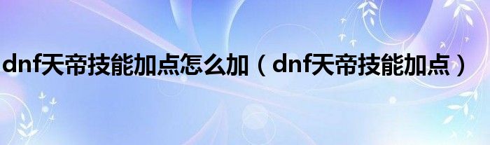 dnf天帝技能加点怎么加（dnf天帝技能加点）