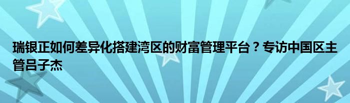 瑞银正如何差异化搭建湾区的财富管理平台？专访中国区主管吕子杰