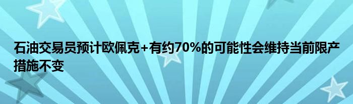 石油交易员预计欧佩克+有约70%的可能性会维持当前限产措施不变