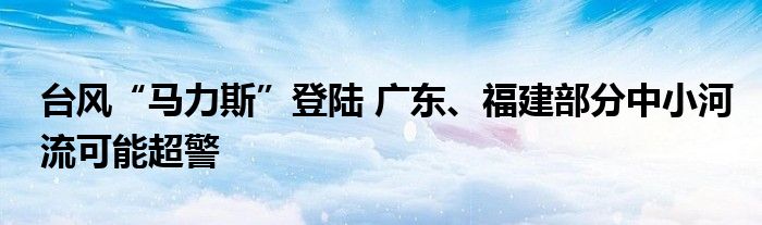 台风“马力斯”登陆 广东、福建部分中小河流可能超警