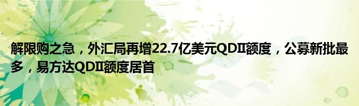 解限购之急，外汇局再增22.7亿美元QDII额度，公募新批最多，易方达QDII额度居首