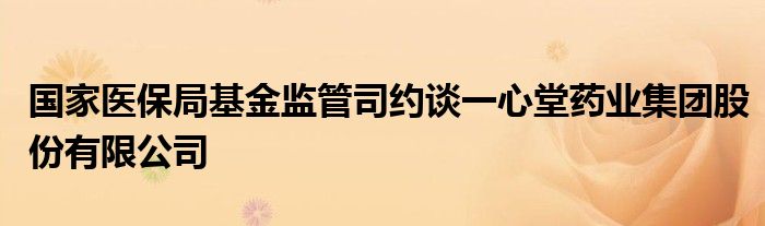 国家医保局基金监管司约谈一心堂药业集团股份有限公司