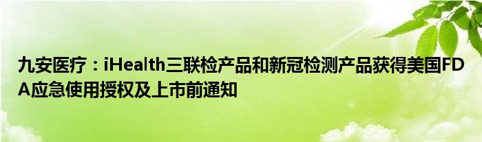 九安医疗：iHealth三联检产品和新冠检测产品获得美国FDA应急使用授权及上市前通知