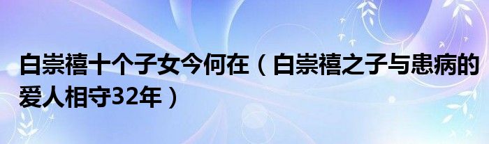 白崇禧十个子女今何在（白崇禧之子与患病的爱人相守32年）