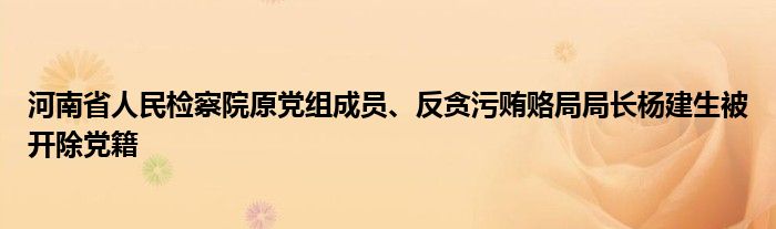 河南省人民检察院原党组成员、反贪污贿赂局局长杨建生被开除党籍