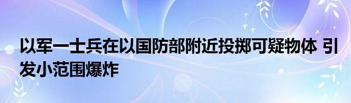 以军一士兵在以国防部附近投掷可疑物体 引发小范围爆炸