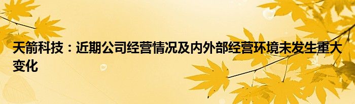 天箭科技：近期公司经营情况及内外部经营环境未发生重大变化