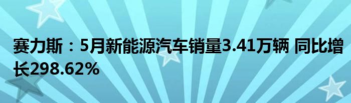 赛力斯：5月新能源汽车销量3.41万辆 同比增长298.62%