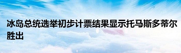 冰岛总统选举初步计票结果显示托马斯多蒂尔胜出