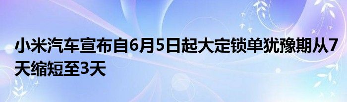 小米汽车宣布自6月5日起大定锁单犹豫期从7天缩短至3天