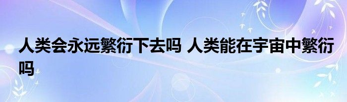 人类会永远繁衍下去吗 人类能在宇宙中繁衍吗