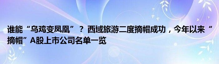 谁能“乌鸡变凤凰”？ 西域旅游二度摘帽成功，今年以来“摘帽”A股上市公司名单一览