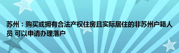 苏州：购买或拥有合法产权住房且实际居住的非苏州户籍人员 可以申请办理落户