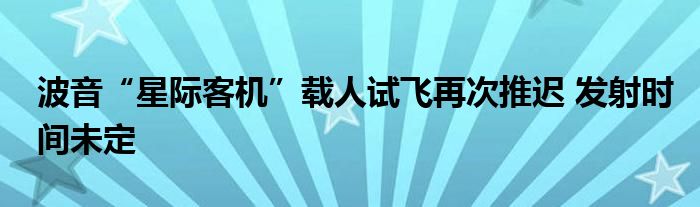 波音“星际客机”载人试飞再次推迟 发射时间未定