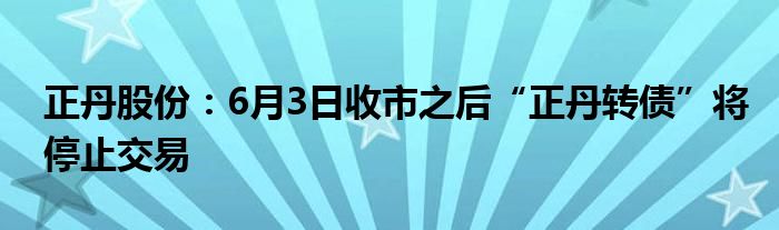 正丹股份：6月3日收市之后“正丹转债”将停止交易