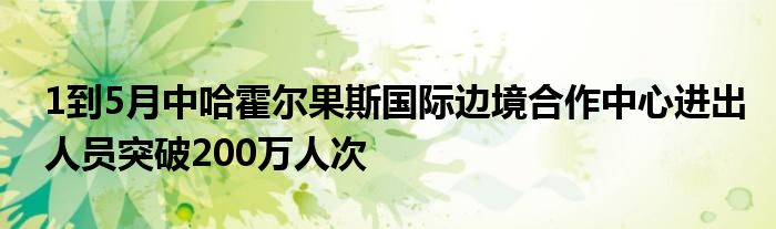 1到5月中哈霍尔果斯国际边境合作中心进出人员突破200万人次