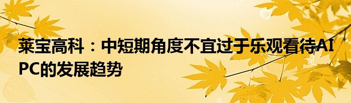 莱宝高科：中短期角度不宜过于乐观看待AI PC的发展趋势