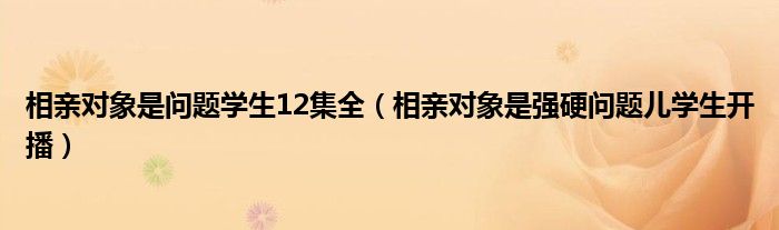 相亲对象是问题学生12集全（相亲对象是强硬问题儿学生开播）