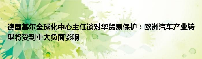 德国基尔全球化中心主任谈对华贸易保护：欧洲汽车产业转型将受到重大负面影响