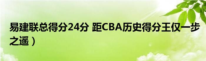 易建联总得分24分 距CBA历史得分王仅一步之遥）