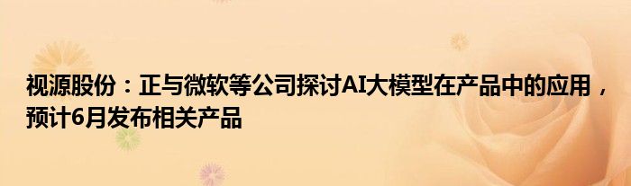 视源股份：正与微软等公司探讨AI大模型在产品中的应用，预计6月发布相关产品