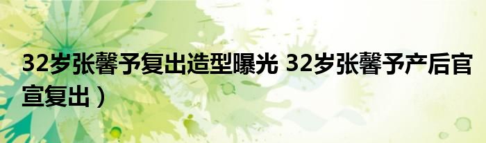 32岁张馨予复出造型曝光 32岁张馨予产后官宣复出）