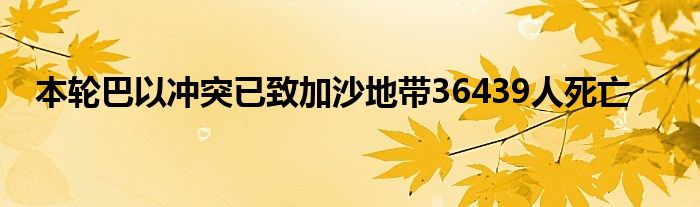 本轮巴以冲突已致加沙地带36439人死亡