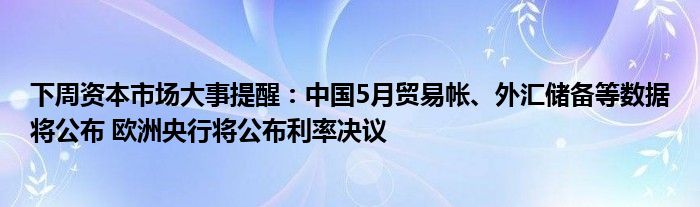 下周资本市场大事提醒：中国5月贸易帐、外汇储备等数据将公布 欧洲央行将公布利率决议