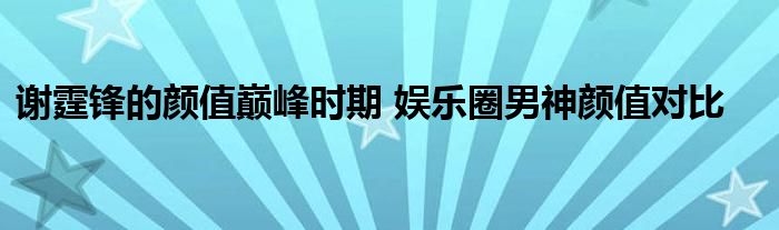 谢霆锋的颜值巅峰时期 娱乐圈男神颜值对比