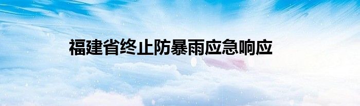 福建省终止防暴雨应急响应