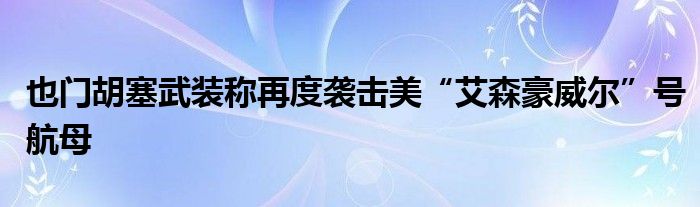 也门胡塞武装称再度袭击美“艾森豪威尔”号航母