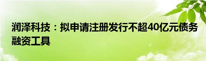 润泽科技：拟申请注册发行不超40亿元债务融资工具