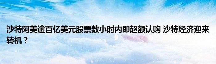 沙特阿美逾百亿美元股票数小时内即超额认购 沙特经济迎来转机？