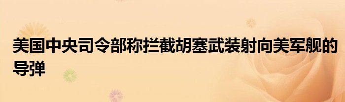 美国中央司令部称拦截胡塞武装射向美军舰的导弹